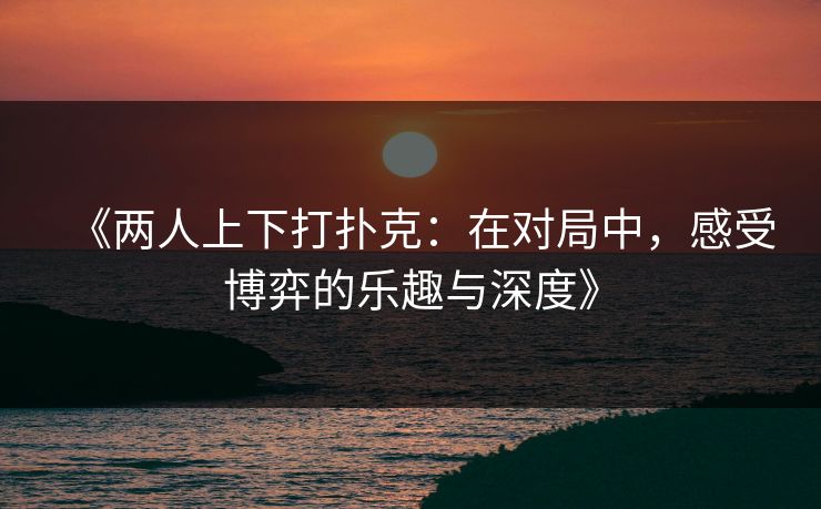 《两人上下打扑克：在对局中，感受博弈的乐趣与深度》