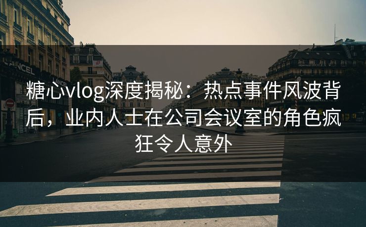 糖心vlog深度揭秘:热点事件风波背后,业内人士在公司会议室的角色疯狂令人意外 糖心vlog深度揭秘:热点事件风波背后,业内人士在公司会议室的角色疯狂令人意外