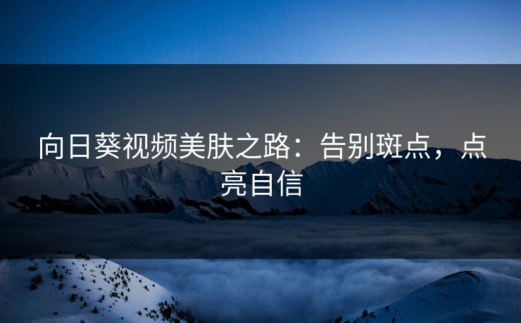 向日葵视频美肤之路：告别斑点，点亮自信