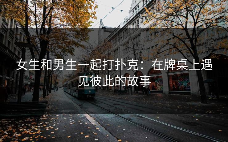 女生和男生一起打扑克：在牌桌上遇见彼此的故事