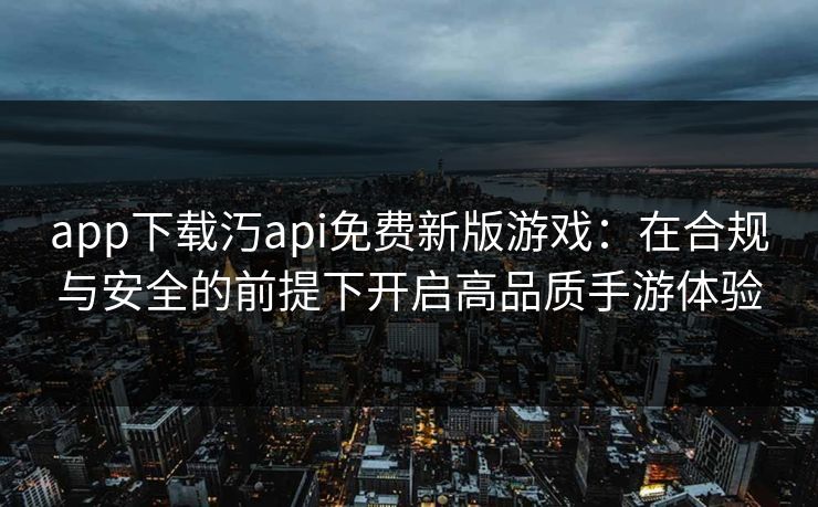 app下载汅api免费新版游戏：在合规与安全的前提下开启高品质手游体验