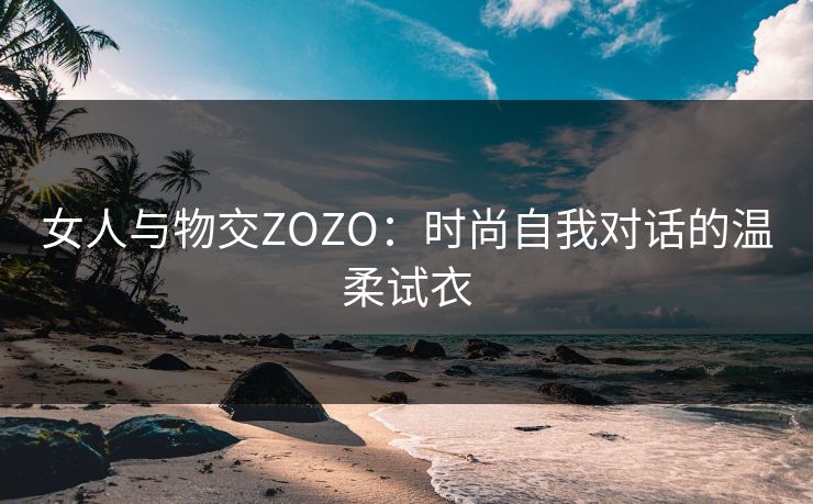 女人与物交ZOZO：时尚自我对话的温柔试衣