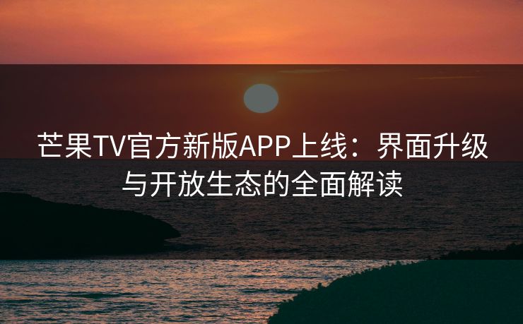 芒果TV官方新版APP上线：界面升级与开放生态的全面解读