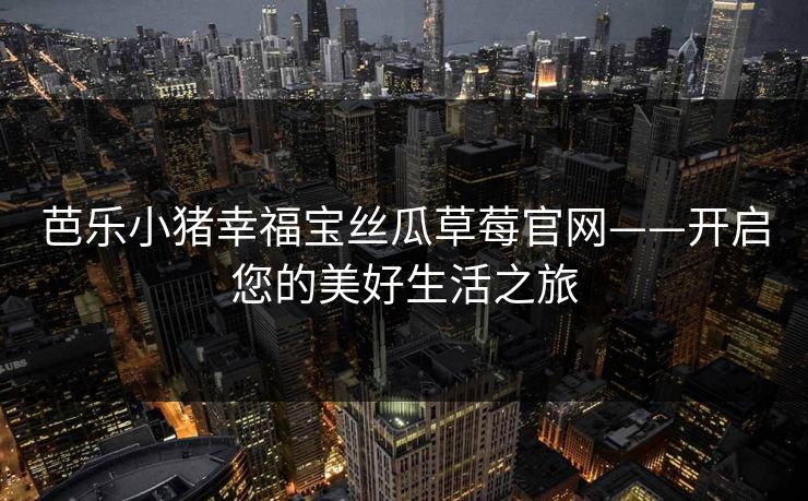 芭乐小猪幸福宝丝瓜草莓官网——开启您的美好生活之旅