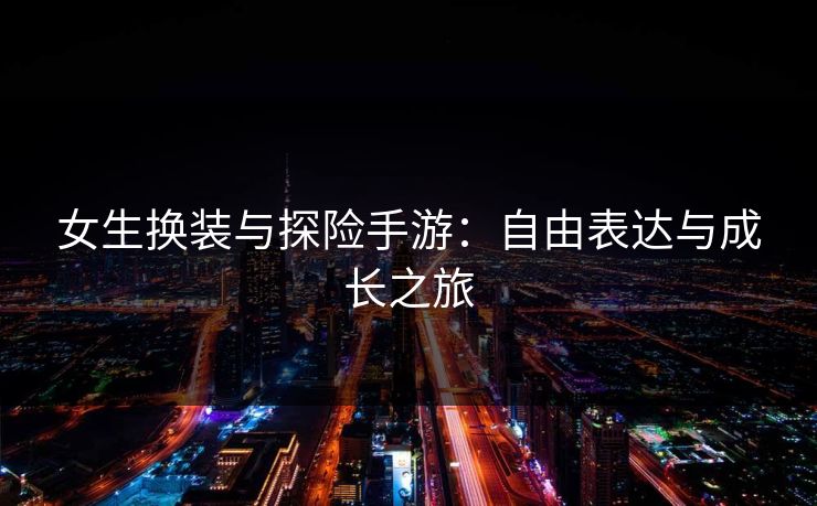 女生换装与探险手游：自由表达与成长之旅