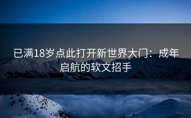 已满18岁点此打开新世界大门：成年启航的软文招手
