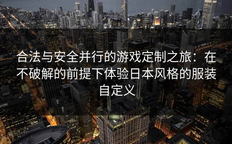 合法与安全并行的游戏定制之旅:在不破解的前提下体验日本风格的服装自定义 合法与安全并行的游戏定制之旅:在不破解的前提下体验日本风格的服装自定义