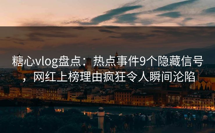 糖心vlog盘点：热点事件9个隐藏信号，网红上榜理由疯狂令人瞬间沦陷