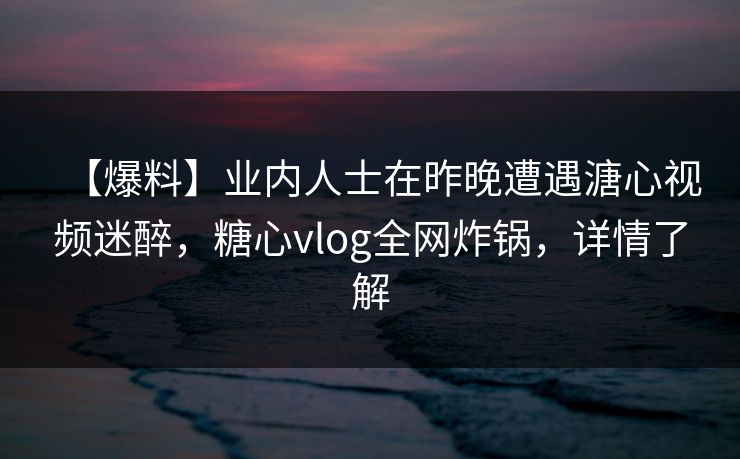 【爆料】业内人士在昨晚遭遇溏心视频迷醉，糖心vlog全网炸锅，详情了解