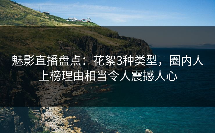 魅影直播盘点:花絮3种类型,圈内人上榜理由相当令人震撼人心 魅影直播盘点:花絮3种类型,圈内人上榜理由相当令人震撼人心