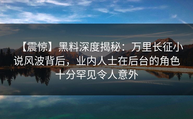【震惊】黑料深度揭秘：万里长征小说风波背后，业内人士在后台的角色十分罕见令人意外