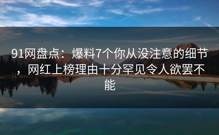 91网盘点:爆料7个你从没注意的细节,网红上榜理由十分罕见令人欲罢不能 91网盘点:爆料7个你从没注意的细节,网红上榜理由十分罕见令人欲罢不能