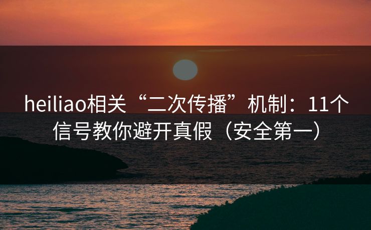 heiliao相关“二次传播”机制：11个信号教你避开真假（安全第一）