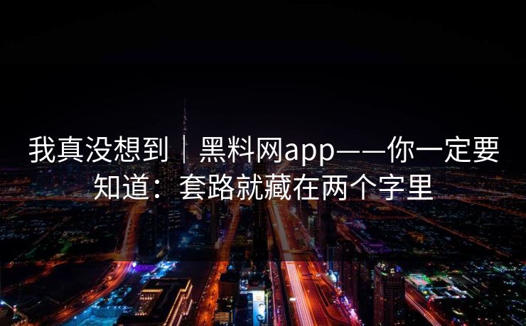 我真没想到｜黑料网app——你一定要知道：套路就藏在两个字里