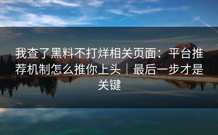 我查了黑料不打烊相关页面：平台推荐机制怎么推你上头｜最后一步才是关键