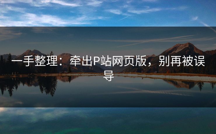 一手整理：牵出P站网页版，别再被误导