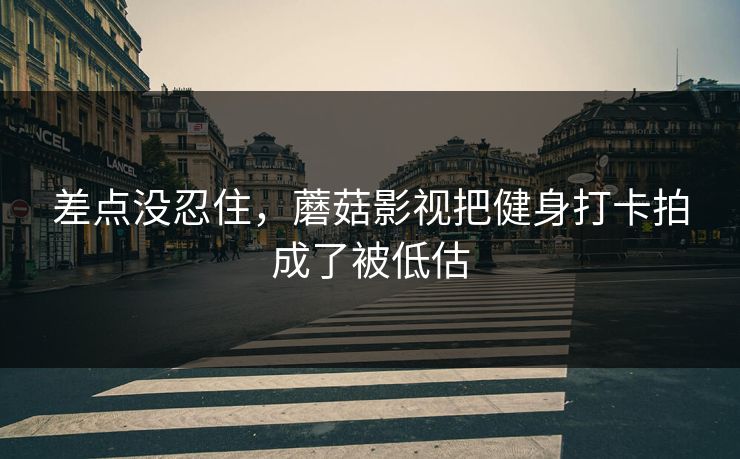 差点没忍住，蘑菇影视把健身打卡拍成了被低估