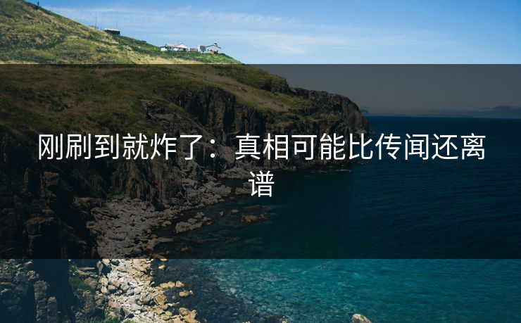 刚刷到就炸了:真相可能比传闻还离谱 刚刷到就炸了:真相可能比传闻还离谱