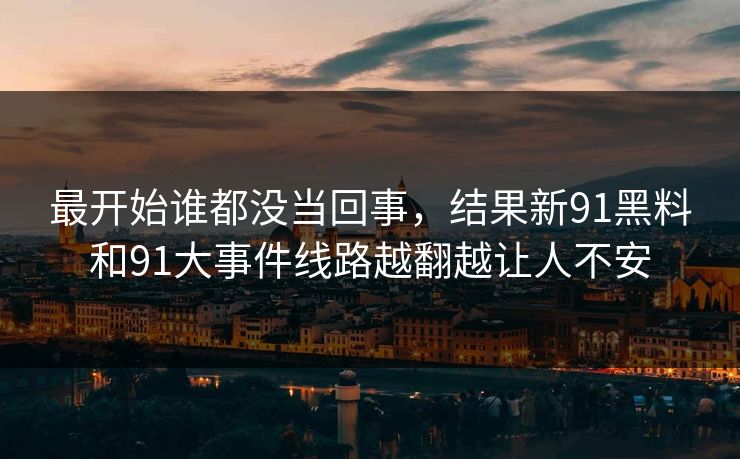 最开始谁都没当回事，结果新91黑料和91大事件线路越翻越让人不安