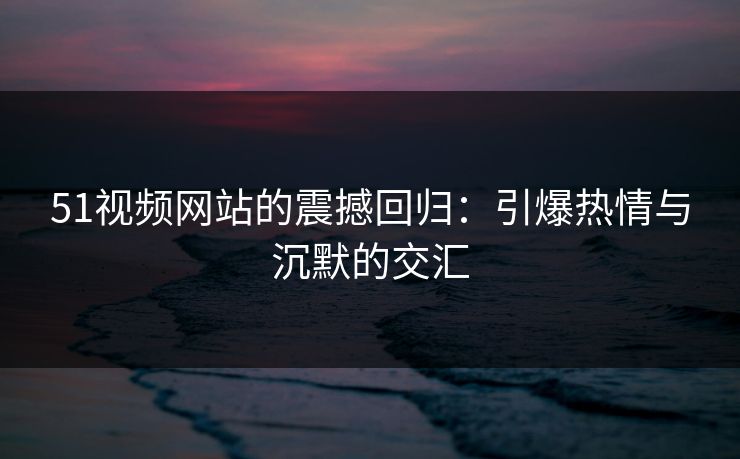51视频网站的震撼回归:引爆热情与沉默的交汇 51视频网站的震撼回归:引爆热情与沉默的交汇
