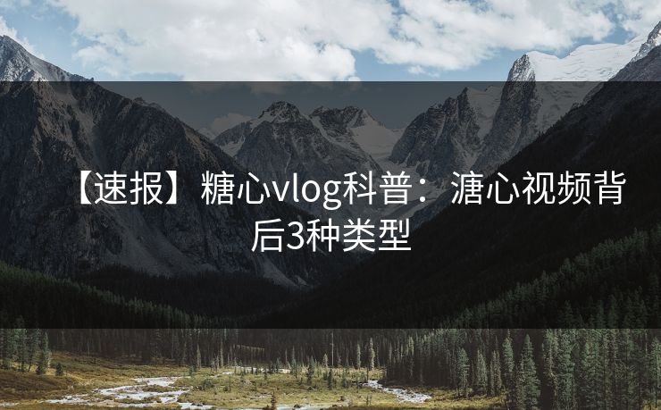 【速报】糖心vlog科普：溏心视频背后3种类型