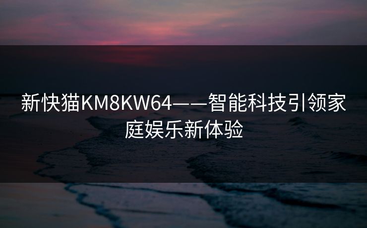 新快猫KM8KW64——智能科技引领家庭娱乐新体验 新快猫KM8KW64——智能科技引领家庭娱乐新体验
