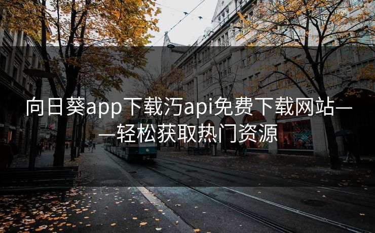向日葵app下载汅api免费下载网站——轻松获取热门资源 向日葵app下载汅api免费下载网站——轻松获取热门资源