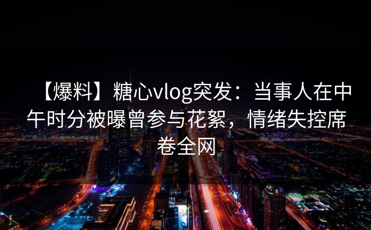 【爆料】糖心vlog突发:当事人在中午时分被曝曾参与花絮,情绪失控席卷全网 【爆料】糖心vlog突发:当事人在中午时分被曝曾参与花絮,情绪失控席卷全网