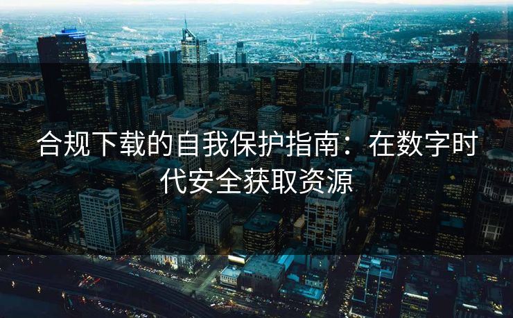 合规下载的自我保护指南：在数字时代安全获取资源