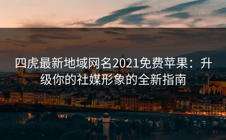四虎最新地域网名2021免费苹果:升级你的社媒形象的全新指南 四虎最新地域网名2021免费苹果:升级你的社媒形象的全新指南