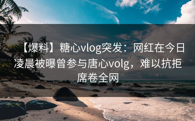 【爆料】糖心vlog突发:网红在今日凌晨被曝曾参与唐心volg,难以抗拒席卷全网 【爆料】糖心vlog突发:网红在今日凌晨被曝曾参与唐心volg,难以抗拒席卷全网