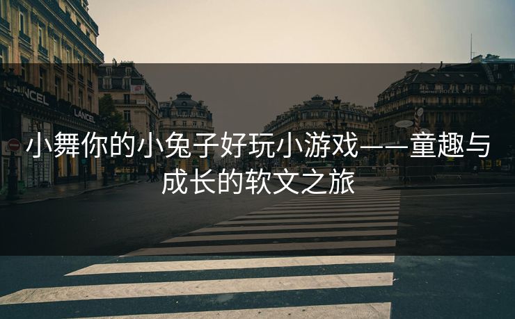 小舞你的小兔子好玩小游戏——童趣与成长的软文之旅 小舞你的小兔子好玩小游戏——童趣与成长的软文之旅