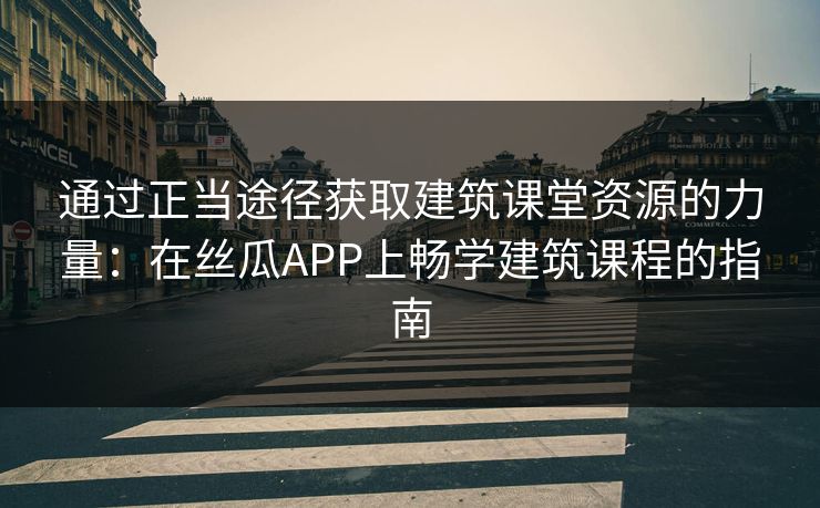 通过正当途径获取建筑课堂资源的力量：在丝瓜APP上畅学建筑课程的指南