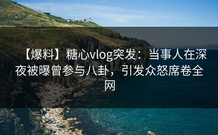 【爆料】糖心vlog突发:当事人在深夜被曝曾参与八卦,引发众怒席卷全网 【爆料】糖心vlog突发:当事人在深夜被曝曾参与八卦,引发众怒席卷全网