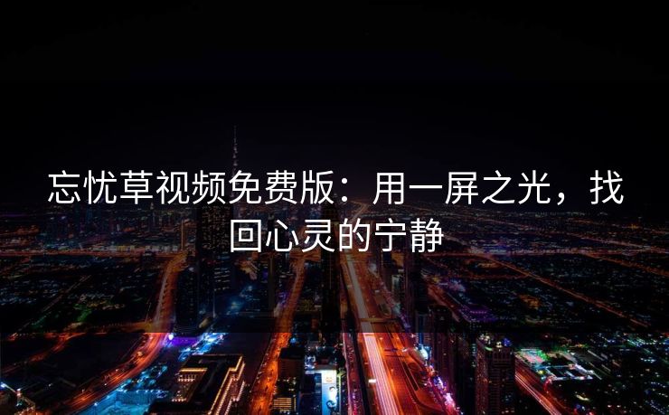忘忧草视频免费版:用一屏之光,找回心灵的宁静 忘忧草视频免费版:用一屏之光,找回心灵的宁静