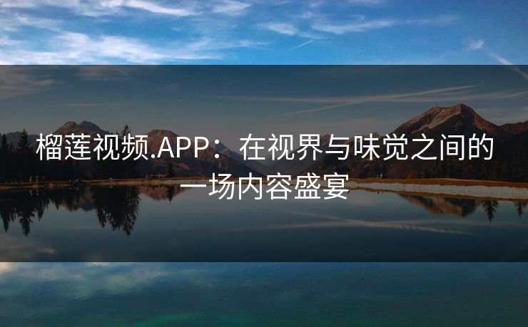 榴莲视频.APP：在视界与味觉之间的一场内容盛宴