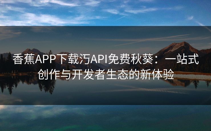 香蕉APP下载汅API免费秋葵：一站式创作与开发者生态的新体验