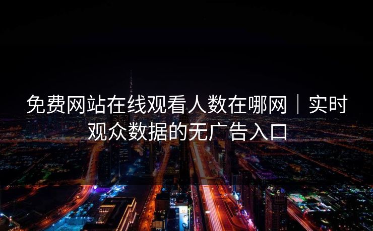 免费网站在线观看人数在哪网｜实时观众数据的无广告入口