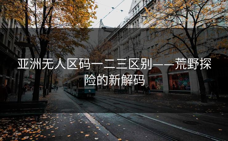 亚洲无人区码一二三区别——荒野探险的新解码