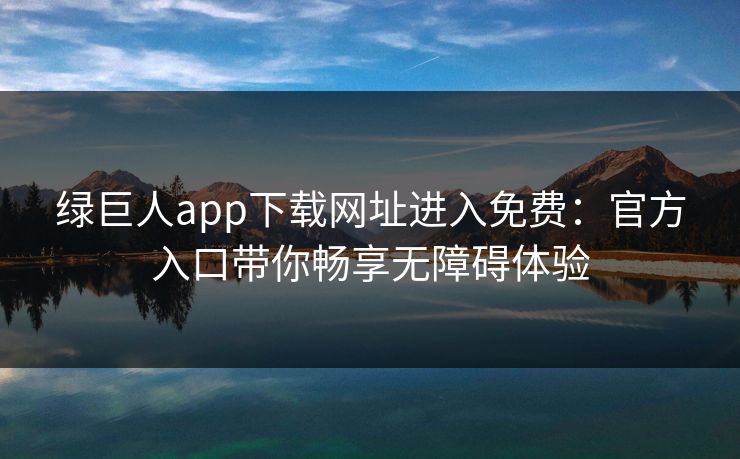 绿巨人app下载网址进入免费：官方入口带你畅享无障碍体验