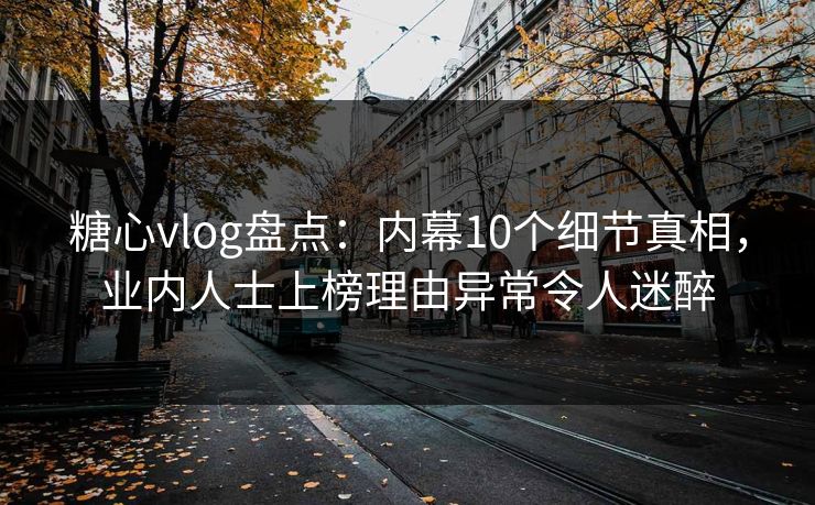 糖心vlog盘点:内幕10个细节真相,业内人士上榜理由异常令人迷醉 糖心vlog盘点:内幕10个细节真相,业内人士上榜理由异常令人迷醉