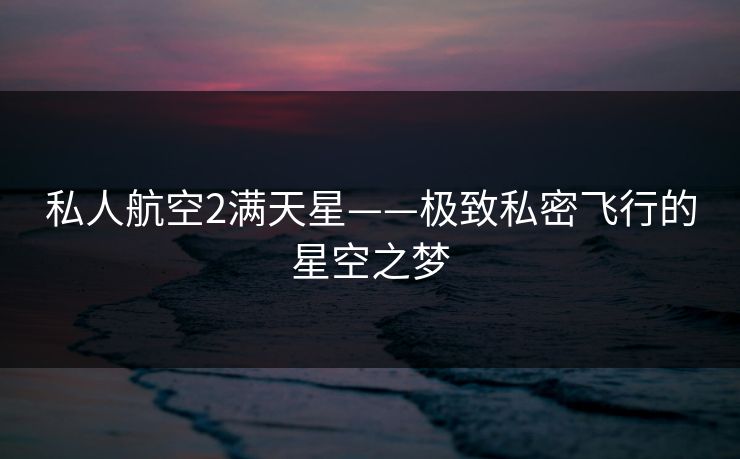 私人航空2满天星——极致私密飞行的星空之梦