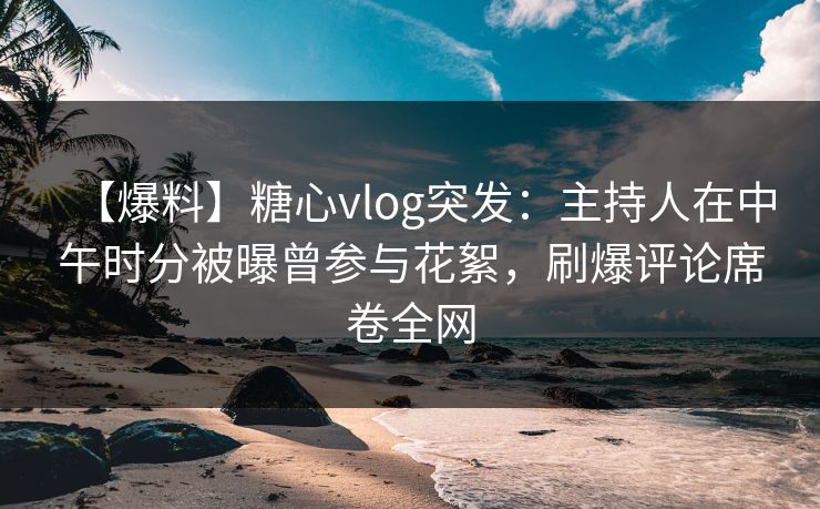 【爆料】糖心vlog突发：主持人在中午时分被曝曾参与花絮，刷爆评论席卷全网