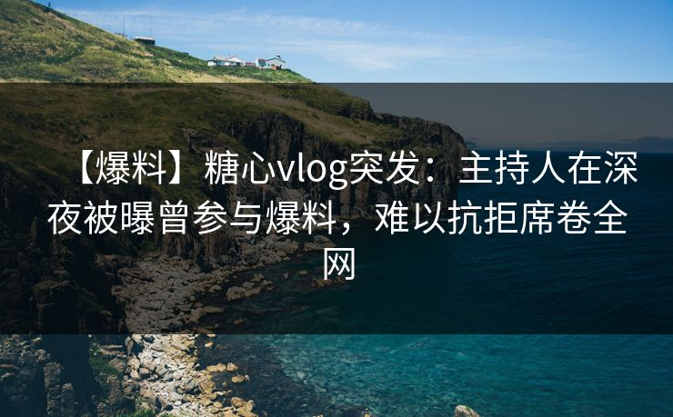 【爆料】糖心vlog突发：主持人在深夜被曝曾参与爆料，难以抗拒席卷全网