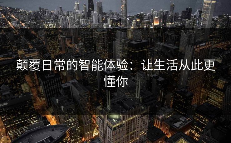 颠覆日常的智能体验：让生活从此更懂你