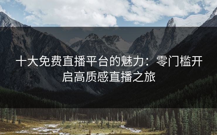 十大免费直播平台的魅力:零门槛开启高质感直播之旅 十大免费直播平台的魅力:零门槛开启高质感直播之旅