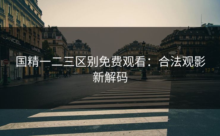 国精一二三区别免费观看:合法观影新解码 国精一二三区别免费观看:合法观影新解码