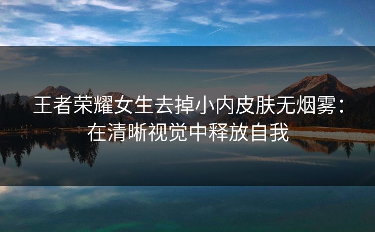 王者荣耀女生去掉小内皮肤无烟雾:在清晰视觉中释放自我 王者荣耀女生去掉小内皮肤无烟雾:在清晰视觉中释放自我