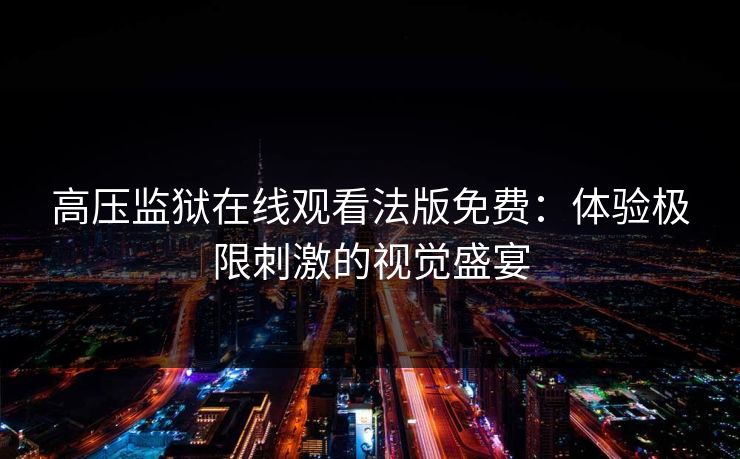 高压监狱在线观看法版免费：体验极限刺激的视觉盛宴