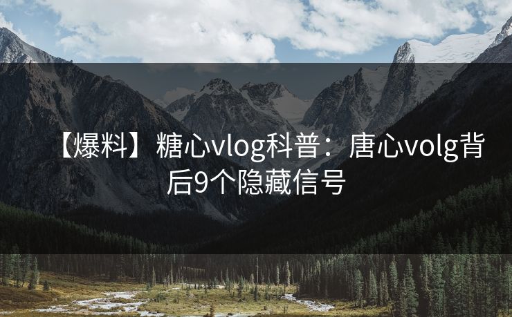 【爆料】糖心vlog科普:唐心volg背后9个隐藏信号 【爆料】糖心vlog科普:唐心volg背后9个隐藏信号